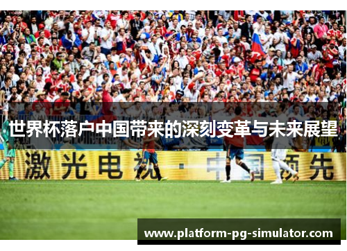 世界杯落户中国带来的深刻变革与未来展望