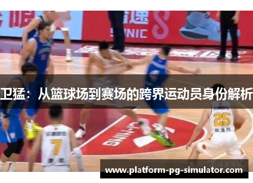 卫猛：从篮球场到赛场的跨界运动员身份解析