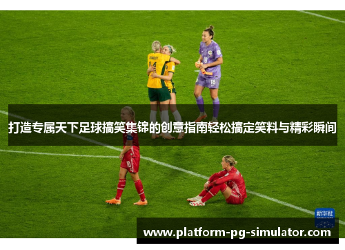 打造专属天下足球搞笑集锦的创意指南轻松搞定笑料与精彩瞬间