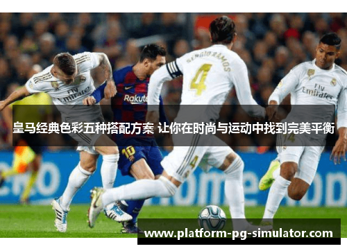 皇马经典色彩五种搭配方案 让你在时尚与运动中找到完美平衡