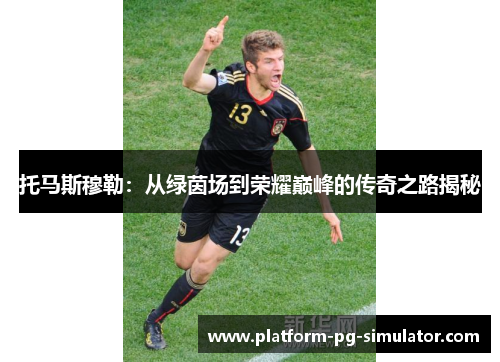 托马斯穆勒：从绿茵场到荣耀巅峰的传奇之路揭秘
