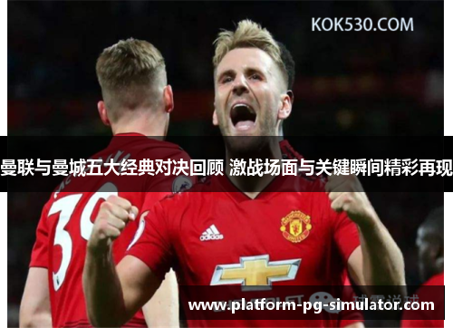 曼联与曼城五大经典对决回顾 激战场面与关键瞬间精彩再现