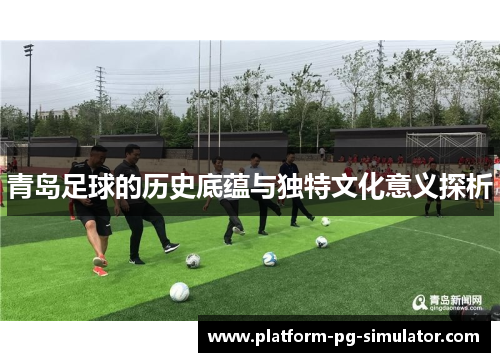 青岛足球的历史底蕴与独特文化意义探析