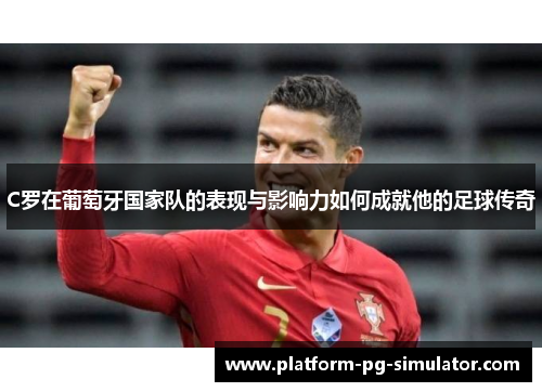 C罗在葡萄牙国家队的表现与影响力如何成就他的足球传奇