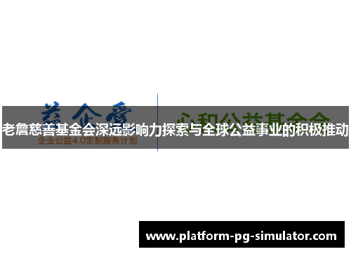 老詹慈善基金会深远影响力探索与全球公益事业的积极推动