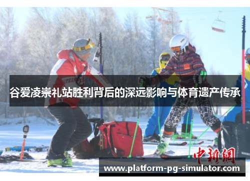 谷爱凌崇礼站胜利背后的深远影响与体育遗产传承