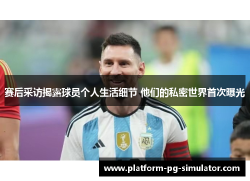 赛后采访揭露球员个人生活细节 他们的私密世界首次曝光 赛后采访揭露球员个人生活细节 他们的私密世界首次曝光