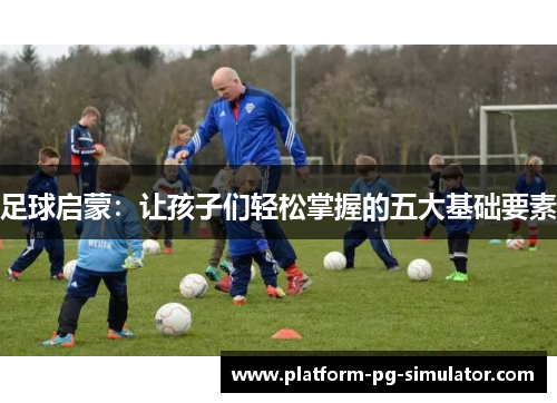 足球启蒙：让孩子们轻松掌握的五大基础要素