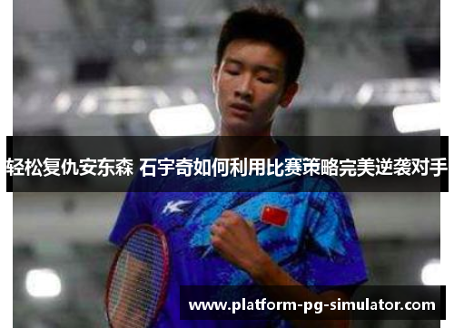轻松复仇安东森 石宇奇如何利用比赛策略完美逆袭对手