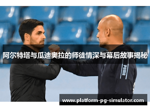 阿尔特塔与瓜迪奥拉的师徒情深与幕后故事揭秘 阿尔特塔与瓜迪奥拉的师徒情深与幕后故事揭秘