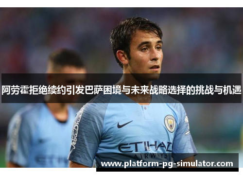 阿劳霍拒绝续约引发巴萨困境与未来战略选择的挑战与机遇