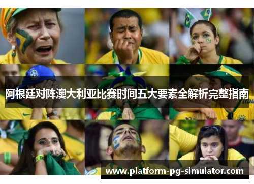 阿根廷对阵澳大利亚比赛时间五大要素全解析完整指南