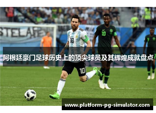 阿根廷豪门足球历史上的顶尖球员及其辉煌成就盘点