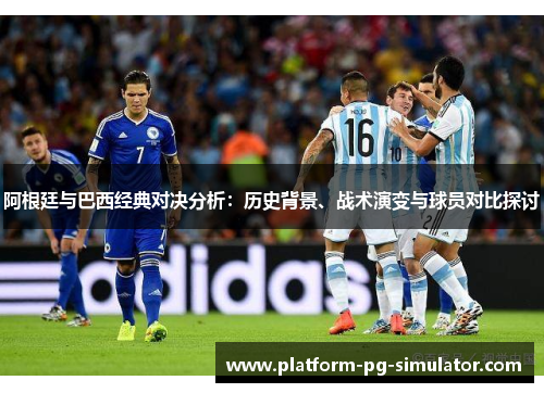 阿根廷与巴西经典对决分析:历史背景、战术演变与球员对比探讨