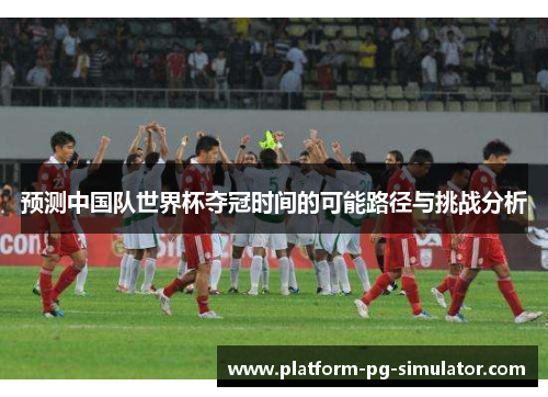 预测中国队世界杯夺冠时间的可能路径与挑战分析