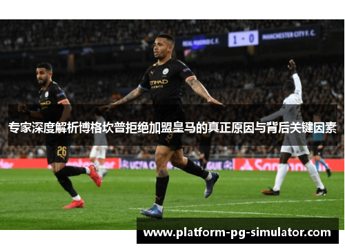 专家深度解析博格坎普拒绝加盟皇马的真正原因与背后关键因素 专家深度解析博格坎普拒绝加盟皇马的真正原因与背后关键因素