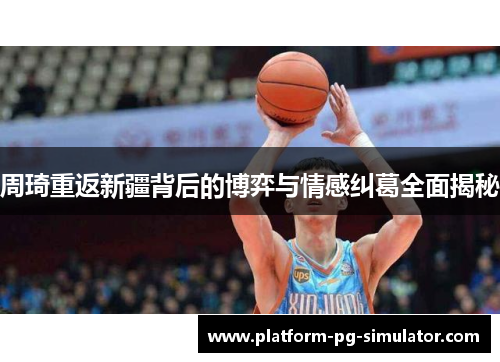 周琦重返新疆背后的博弈与情感纠葛全面揭秘