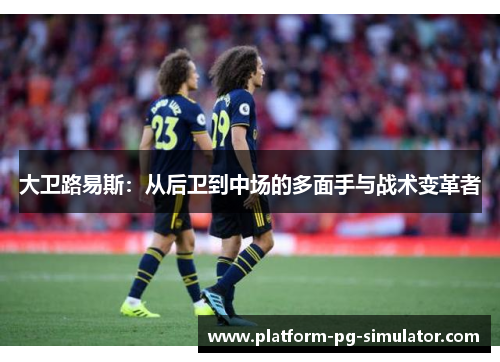 大卫路易斯：从后卫到中场的多面手与战术变革者