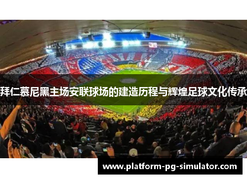 拜仁慕尼黑主场安联球场的建造历程与辉煌足球文化传承