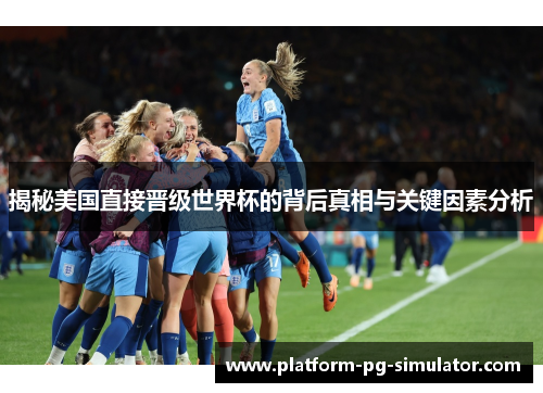 揭秘美国直接晋级世界杯的背后真相与关键因素分析