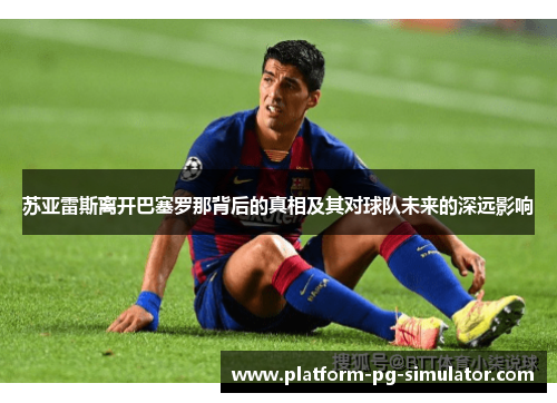 苏亚雷斯离开巴塞罗那背后的真相及其对球队未来的深远影响