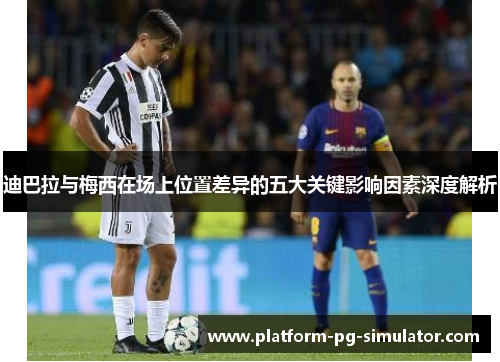 迪巴拉与梅西在场上位置差异的五大关键影响因素深度解析