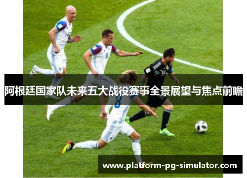 阿根廷国家队未来五大战役赛事全景展望与焦点前瞻 阿根廷国家队未来五大战役赛事全景展望与焦点前瞻