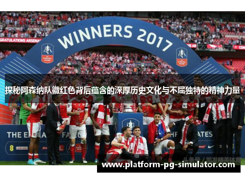 探秘阿森纳队徽红色背后蕴含的深厚历史文化与不屈独特的精神力量