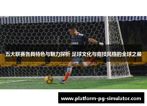 五大联赛各具特色与魅力探析 足球文化与竞技风格的全球之最