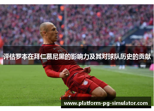 评估罗本在拜仁慕尼黑的影响力及其对球队历史的贡献