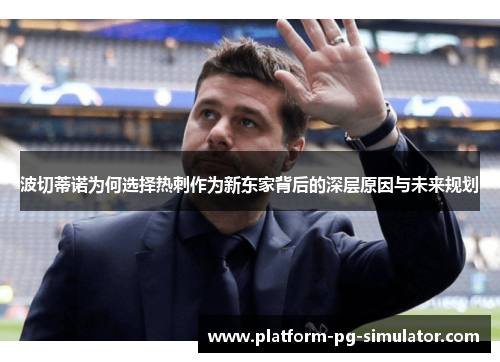 波切蒂诺为何选择热刺作为新东家背后的深层原因与未来规划 波切蒂诺为何选择热刺作为新东家背后的深层原因与未来规划