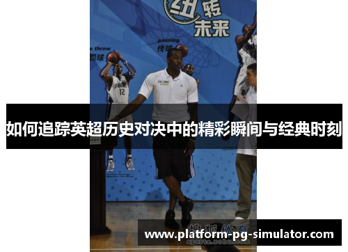 如何追踪英超历史对决中的精彩瞬间与经典时刻 如何追踪英超历史对决中的精彩瞬间与经典时刻