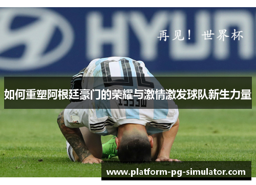 如何重塑阿根廷豪门的荣耀与激情激发球队新生力量