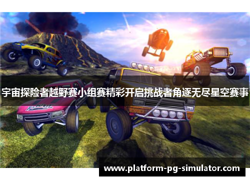 宇宙探险者越野赛小组赛精彩开启挑战者角逐无尽星空赛事 宇宙探险者越野赛小组赛精彩开启挑战者角逐无尽星空赛事