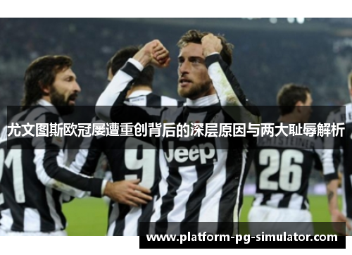 尤文图斯欧冠屡遭重创背后的深层原因与两大耻辱解析 尤文图斯欧冠屡遭重创背后的深层原因与两大耻辱解析