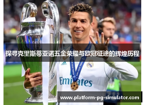 探寻克里斯蒂亚诺五金荣耀与欧冠征途的辉煌历程 探寻克里斯蒂亚诺五金荣耀与欧冠征途的辉煌历程