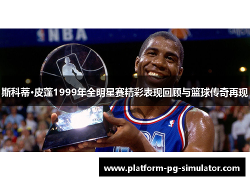 斯科蒂·皮蓬1999年全明星赛精彩表现回顾与篮球传奇再现