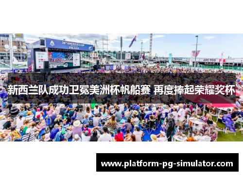 新西兰队成功卫冕美洲杯帆船赛 再度捧起荣耀奖杯 新西兰队成功卫冕美洲杯帆船赛 再度捧起荣耀奖杯