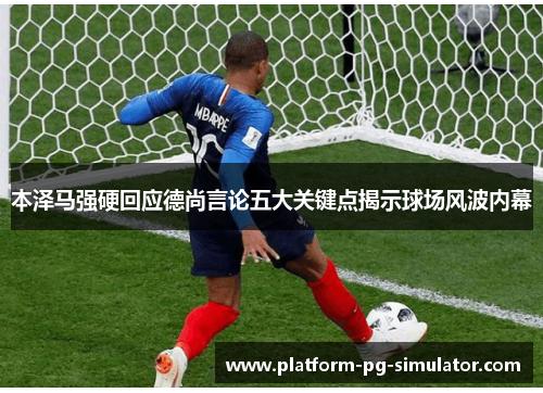 本泽马强硬回应德尚言论五大关键点揭示球场风波内幕