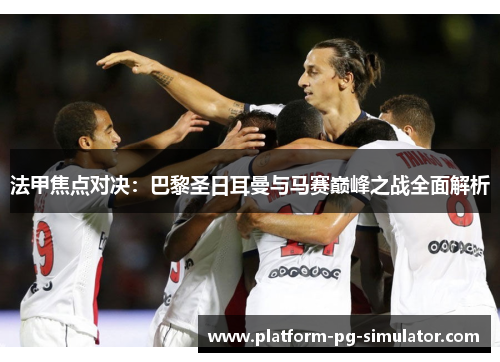 法甲焦点对决：巴黎圣日耳曼与马赛巅峰之战全面解析