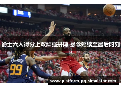 爵士六人得分上双顽强拼搏 悬念延续至最后时刻