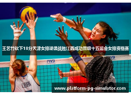 王艺竹砍下18分天津女排逆袭战胜江西成功晋级十五运会女排资格赛