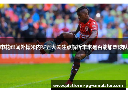 申花绯闻外援米内罗五大关注点解析未来是否能加盟球队