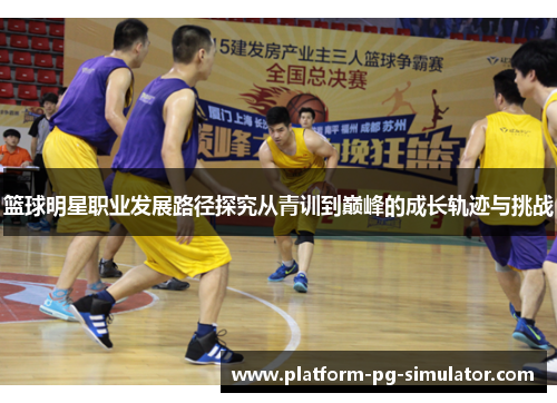 篮球明星职业发展路径探究从青训到巅峰的成长轨迹与挑战