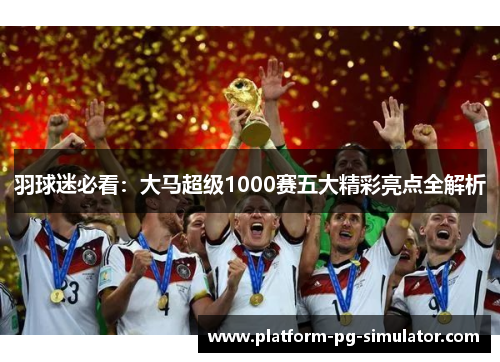 羽球迷必看：大马超级1000赛五大精彩亮点全解析