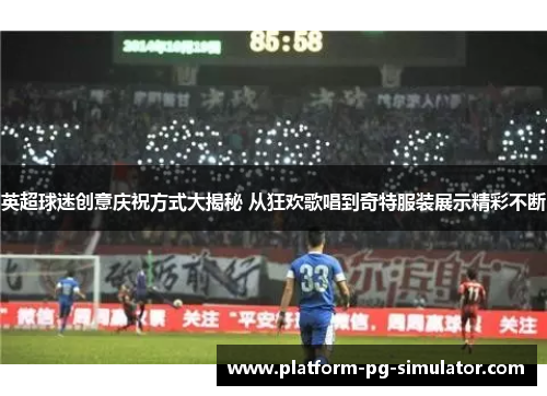 英超球迷创意庆祝方式大揭秘 从狂欢歌唱到奇特服装展示精彩不断