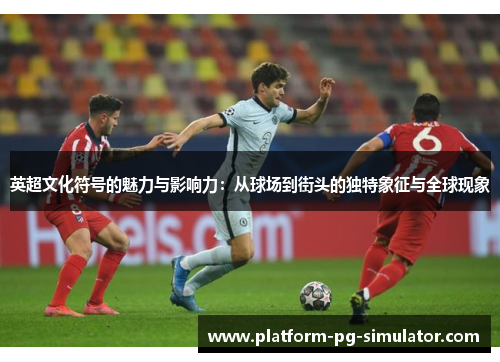 英超文化符号的魅力与影响力：从球场到街头的独特象征与全球现象