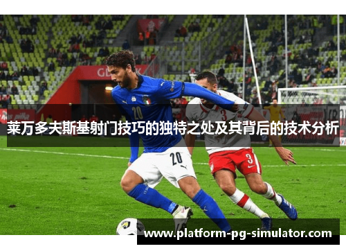 莱万多夫斯基射门技巧的独特之处及其背后的技术分析 莱万多夫斯基射门技巧的独特之处及其背后的技术分析