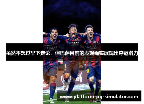 虽然不想过早下定论,但巴萨目前的表现确实展现出夺冠潜力 虽然不想过早下定论,但巴萨目前的表现确实展现出夺冠潜力