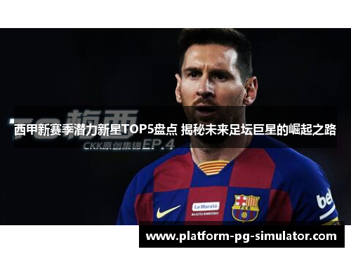 西甲新赛季潜力新星TOP5盘点 揭秘未来足坛巨星的崛起之路 西甲新赛季潜力新星TOP5盘点 揭秘未来足坛巨星的崛起之路